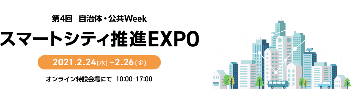 第4回 自治体・公共Week スマートシティ推進EXPO 2021.2.24(水) -2.26 (金) オンライン特設会場にて 10:00-17:00